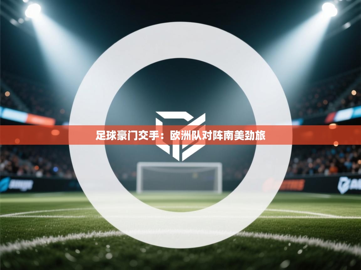 足球豪门交手：欧洲队对阵南美劲旅