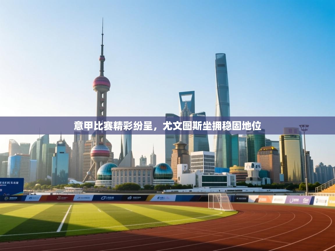 意甲比赛精彩纷呈，尤文图斯坐拥稳固地位