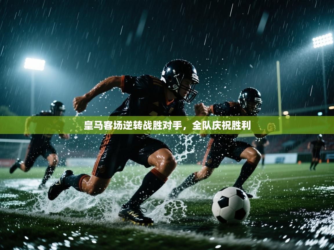 皇马客场逆转战胜对手，全队庆祝胜利