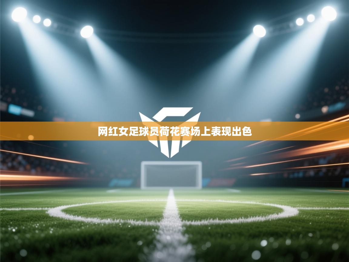 网红女足球员荷花赛场上表现出色  第2张