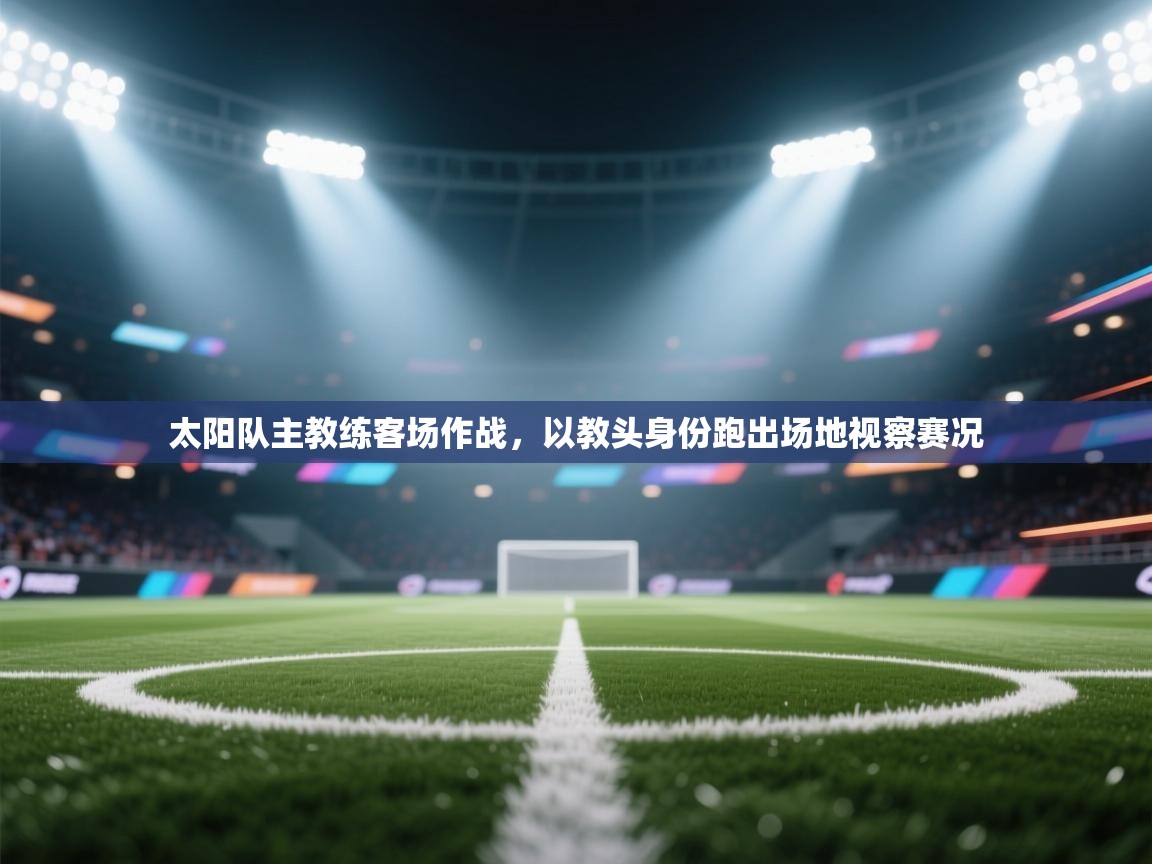 太阳队主教练客场作战，以教头身份跑出场地视察赛况