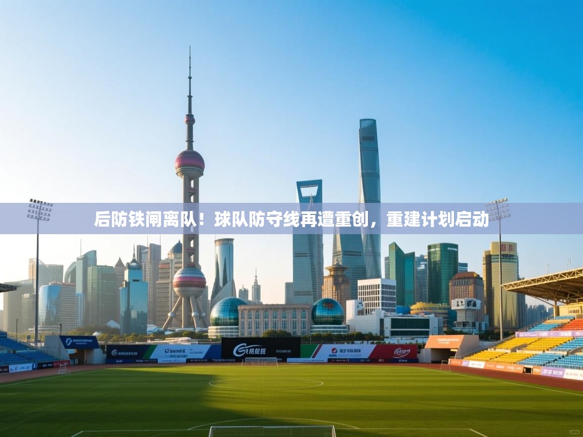 后防铁闸离队！球队防守线再遭重创，重建计划启动