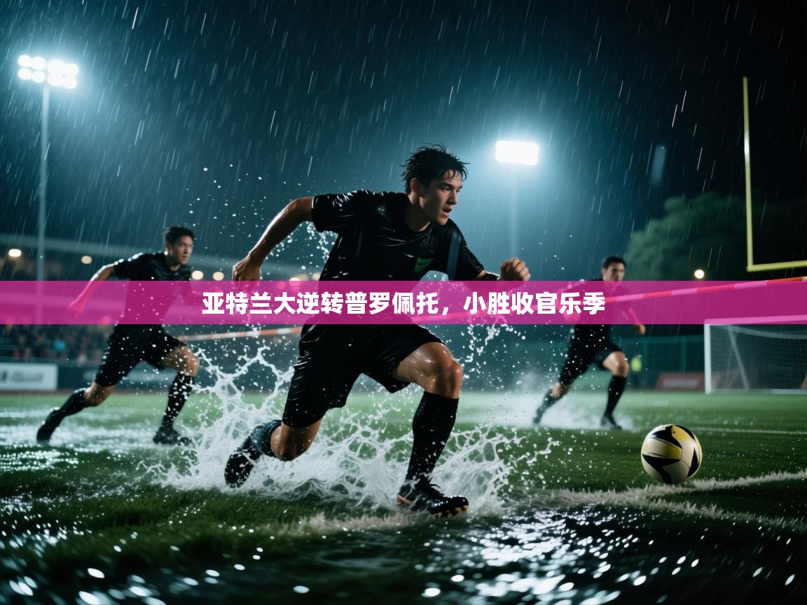 亚特兰大逆转普罗佩托,小胜收官乐季 第1张