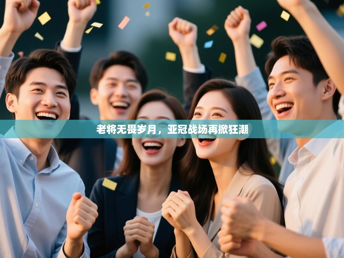 老将无畏岁月，亚冠战场再掀狂潮