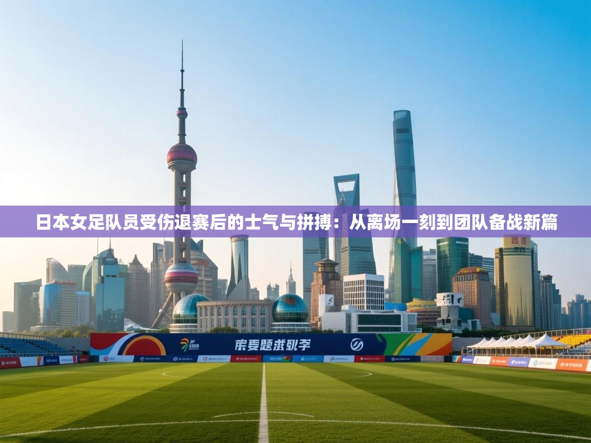 日本女足队员受伤退赛后的士气与拼搏：从离场一刻到团队备战新篇