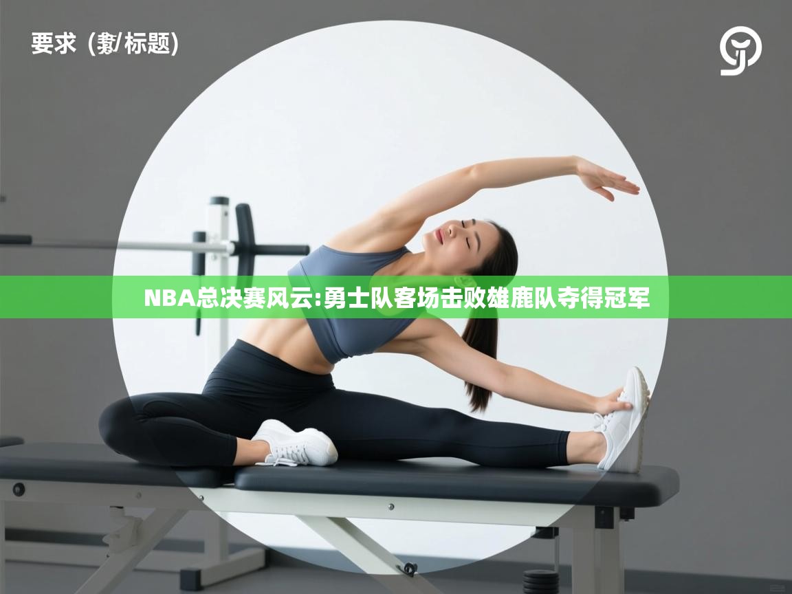 NBA总决赛风云:勇士队客场击败雄鹿队夺得冠军